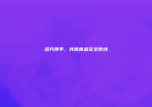 多方携手，共筑食品安全防线