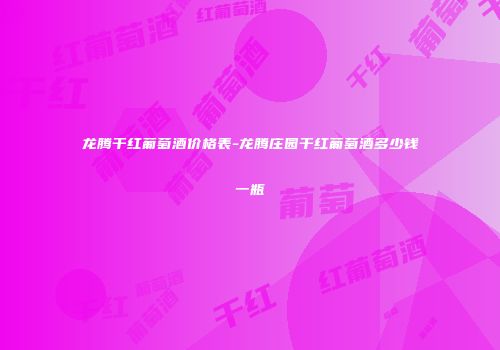 龙腾干红葡萄酒价格表-龙腾庄园干红葡萄酒多少钱一瓶