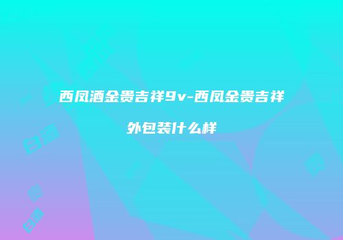西凤酒金贵吉祥9v-西凤金贵吉祥外包装什么样