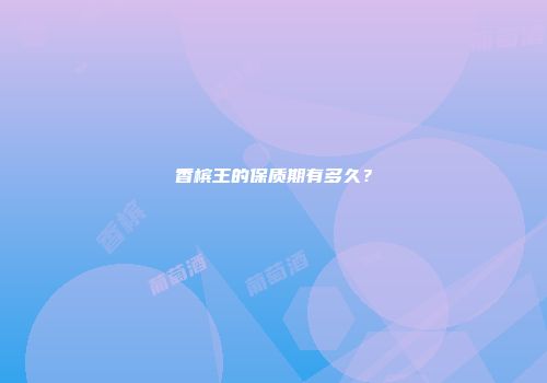 香槟王的保质期有多久？