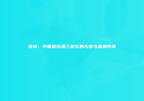 张裕：中国葡萄酒工业化的先驱与品牌传奇