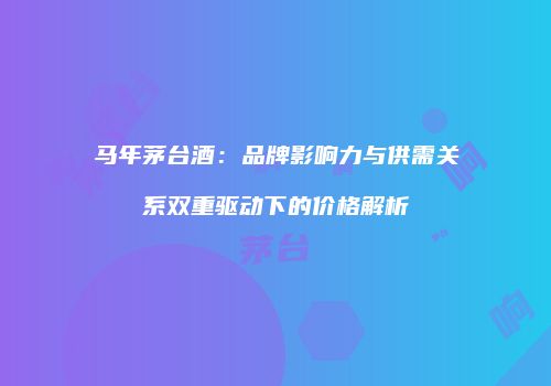 马年茅台酒：品牌影响力与供需关系双重驱动下的价格解析