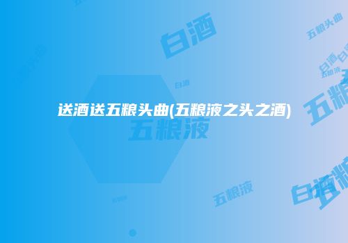 送酒送五粮头曲(五粮液之头之酒)