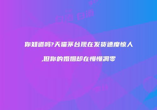 你知道吗?天猫茅台现在发货速度惊人,但你的婚姻却在慢慢凋零
