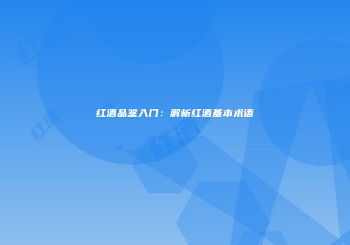 红酒品鉴入门：解析红酒基本术语