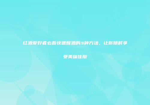 红酒爱好者必看快速醒酒的3种方法，让你随时享受美味佳酿