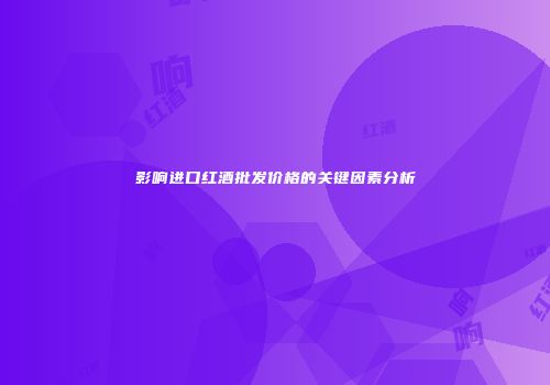 影响进口红酒批发价格的关键因素分析