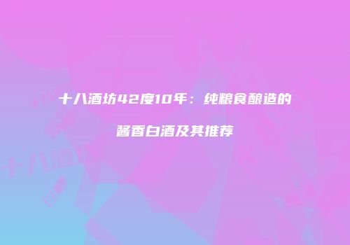 十八酒坊42度10年：纯粮食酿造的酱香白酒及其推荐