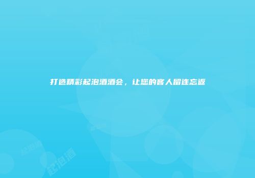 打造精彩起泡酒酒会，让您的客人留连忘返