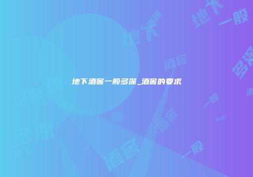 地下酒窖一般多深_酒窖的要求