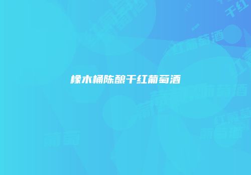 橡木桶陈酿干红葡萄酒