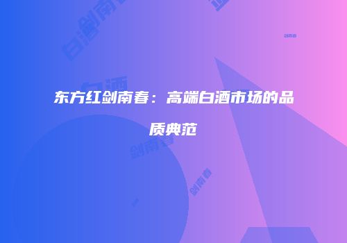 东方红剑南春：高端白酒市场的品质典范
