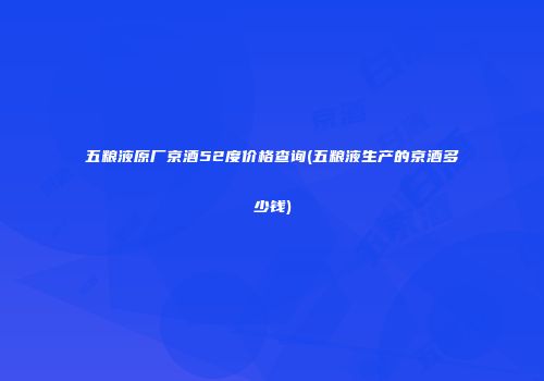 五粮液原厂京酒52度价格查询(五粮液生产的京酒多少钱)