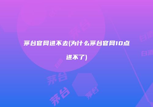 茅台官网进不去(为什么茅台官网10点进不了)
