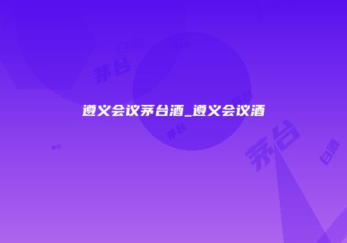 遵义会议茅台酒_遵义会议酒