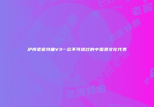 泸州老窖特曲V3一款不可错过的中国酒文化代表