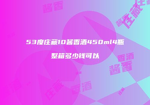 53度庄藏10酱香酒450ml4瓶整箱多少钱可以