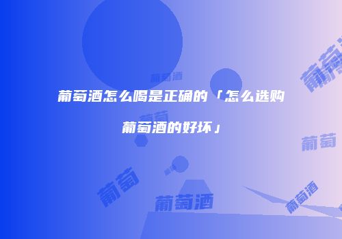 葡萄酒怎么喝是正确的「怎么选购葡萄酒的好坏」