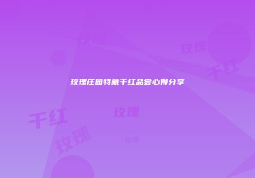 玫瑰庄园特藏干红品尝心得分享