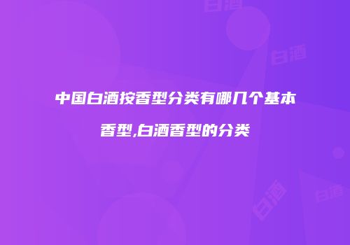 中国白酒按香型分类有哪几个基本香型,白酒香型的分类