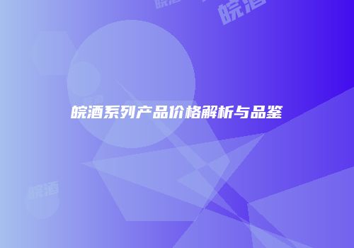 皖酒系列产品价格解析与品鉴