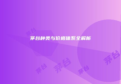 茅台种类与价格体系全解析