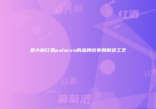 意大利红酒palazzo的品牌故事和酿造工艺