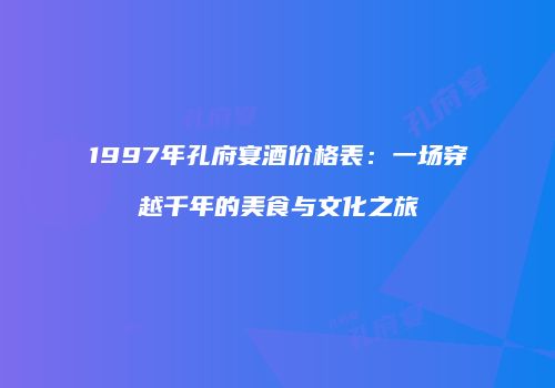 1997年孔府宴酒价格表：一场穿越千年的美食与文化之旅