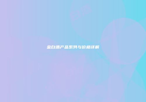 金白酒产品系列与价格详解