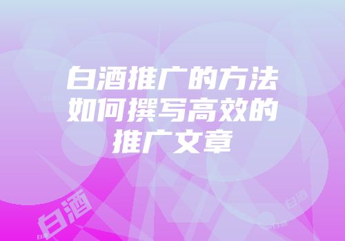 白酒推广的方法如何撰写高效的推广文章