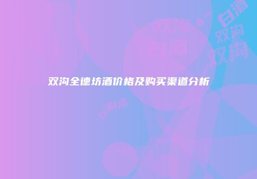 双沟全德坊酒价格及购买渠道分析