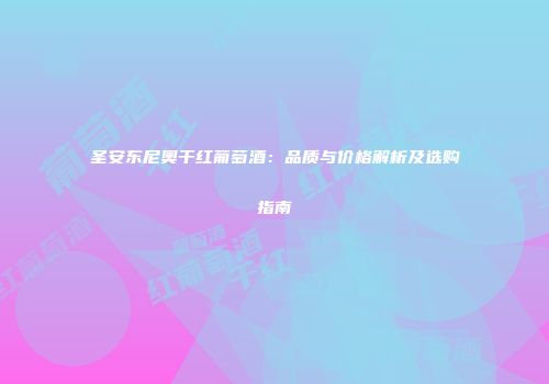 圣安东尼奥干红葡萄酒：品质与价格解析及选购指南