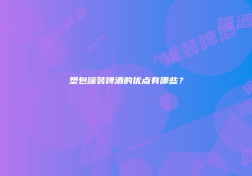 塑包罐装啤酒的优点有哪些？