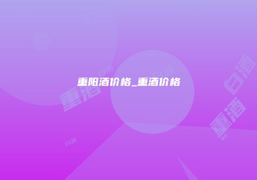 重阳酒价格_重酒价格