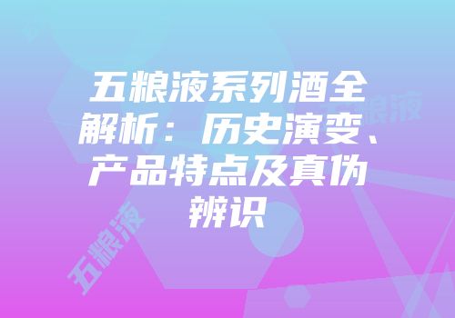 五粮液系列酒全解析：历史演变、产品特点及真伪辨识