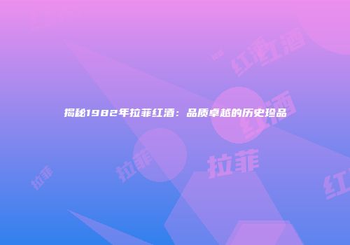 揭秘1982年拉菲红酒：品质卓越的历史珍品