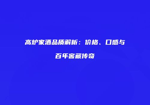 高炉家酒品质解析：价格、口感与百年窖藏传奇