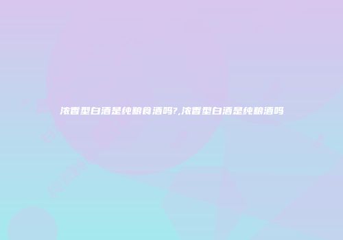 浓香型白酒是纯粮食酒吗?,浓香型白酒是纯粮酒吗