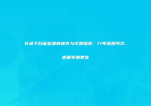 长城干白葡萄酒的储存与饮用指南：17年陈酿可饮，适量享用更佳