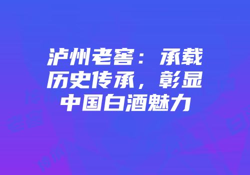 泸州老窖：承载历史传承，彰显中国白酒魅力