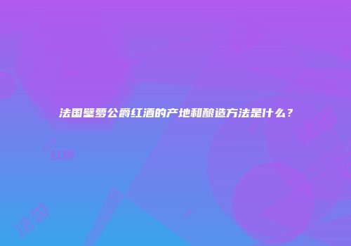 法国壁萝公爵红酒的产地和酿造方法是什么？