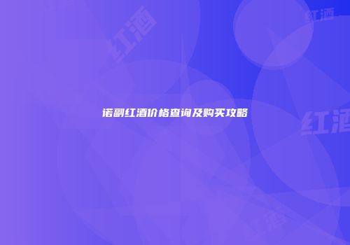 诺副红酒价格查询及购买攻略