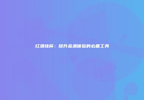 红酒挂杯：提升品酒体验的必备工具