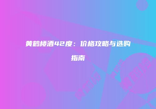 黄鹤楼酒42度：价格攻略与选购指南