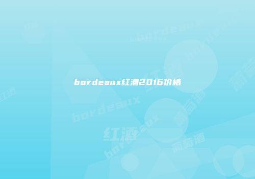 bordeaux红酒2016价格