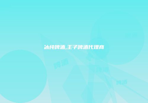 冰纯啤酒,王子啤酒代理商