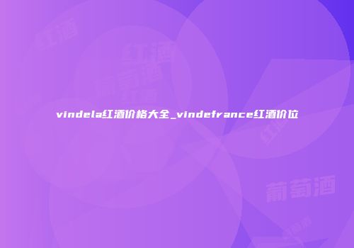 vindela红酒价格大全_vindefrance红酒价位