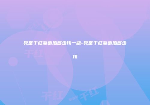 教堂干红葡萄酒多少钱一瓶-教堂干红葡萄酒多少钱