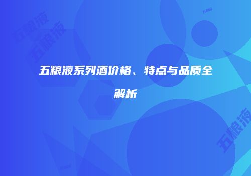 五粮液系列酒价格、特点与品质全解析