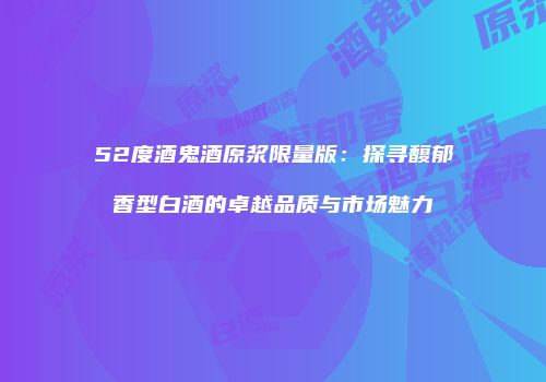52度酒鬼酒原浆限量版：探寻馥郁香型白酒的卓越品质与市场魅力